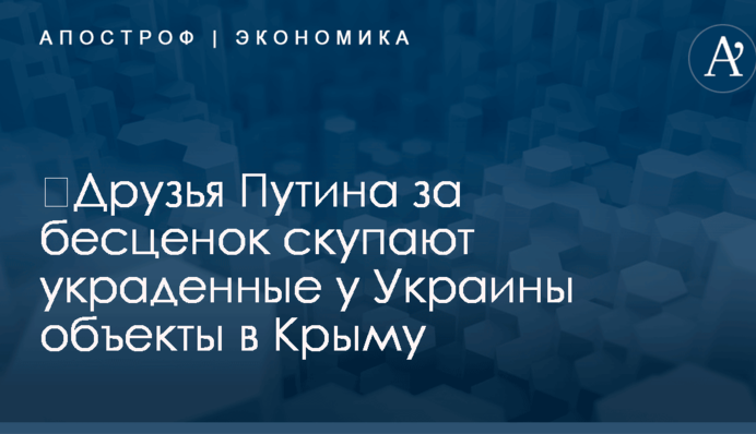 ​Друзья Путина за бесценок скупают украденные у Украины объекты в Крыму