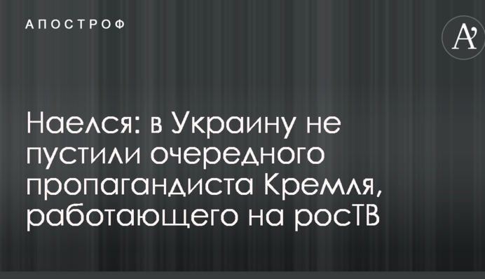 Наелся: в Украину не пустили очередного пропагандиста Кремля, работающего на росТВ