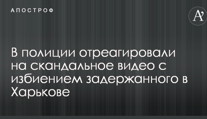 В полиции отреагировали на скандальное видео с избиением задержанного в Харькове