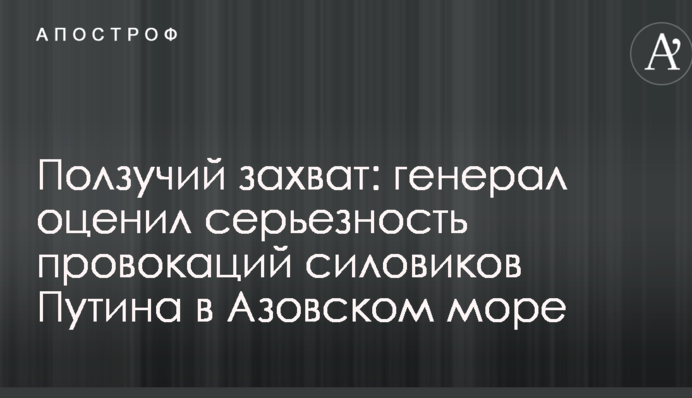 Повзуче захоплення: генерал оцінив серйозність провокацій силовиків Путіна в Азовському морі