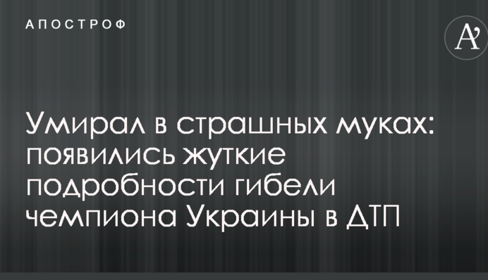 Умирал в страшных муках: появились жуткие подробности гибели чемпиона Украины в ДТП