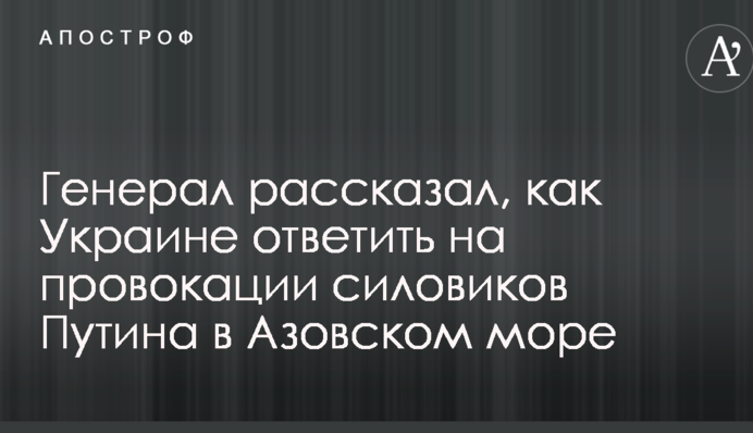 Генерал рассказал, как Украине ответить на провокации силовиков Путина в Азовском море