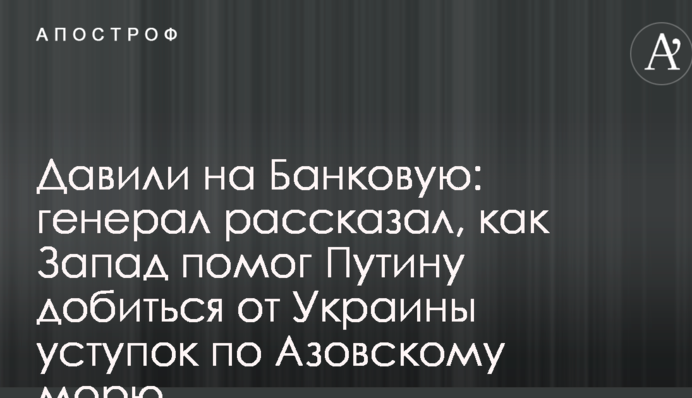 Давили на Банковую: генерал рассказал, как Запад помог Путину добиться от Украины уступок по Азовскому морю