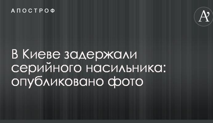 В Києві затримали серійного гвалтівника: опубліковано фото