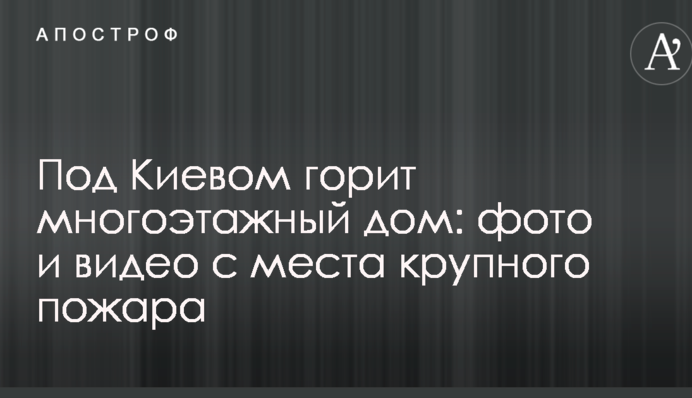 Під Києвом горить багатоповерховий будинок: фото і відео з місця великої пожежі