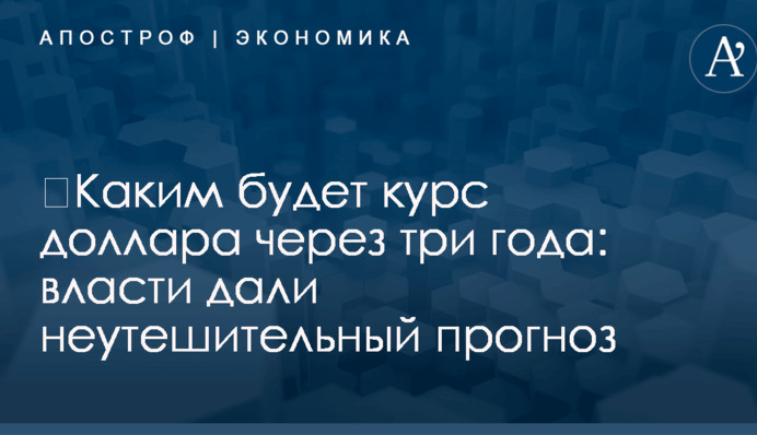 ​Каким будет курс доллара через три года: власти дали неутешительный прогноз