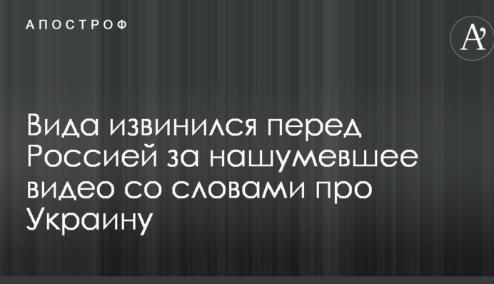 Вида извинился перед Россией за нашумевшее видео со словами про Украину