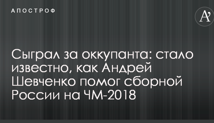 Сыграл за оккупанта: стало известно, как Андрей Шевченко помог сборной России на ЧМ-2018