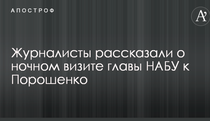 Журналисты рассказали о ночном визите главы НАБУ к Порошенко: опубликованы фото и видео