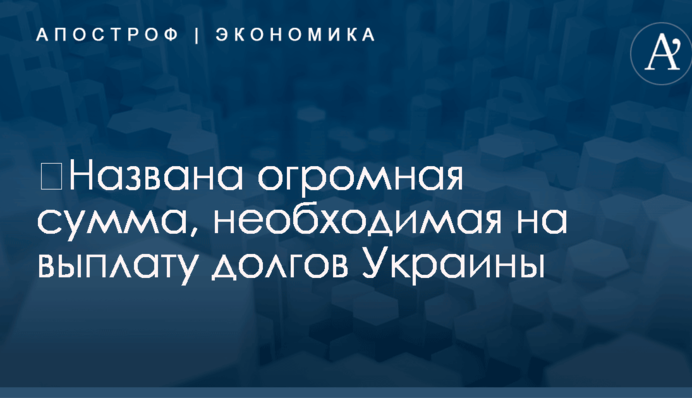 ​Названа огромная сумма, необходимая на выплату долгов Украины
