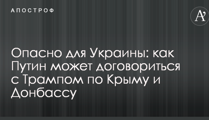 Опасно для Украины: стало известно, как Путин может договориться с Трампом по Крыму и Донбассу