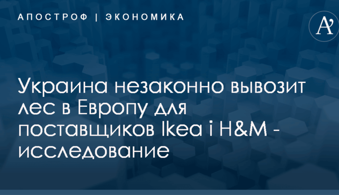 Украина незаконно вывозит лес в Европу для поставщиков Ikea і H&M - исследование