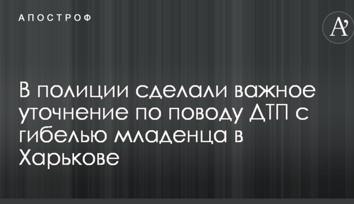 В полиции сделали важное уточнение по поводу ДТП с гибелью младенца в Харькове
