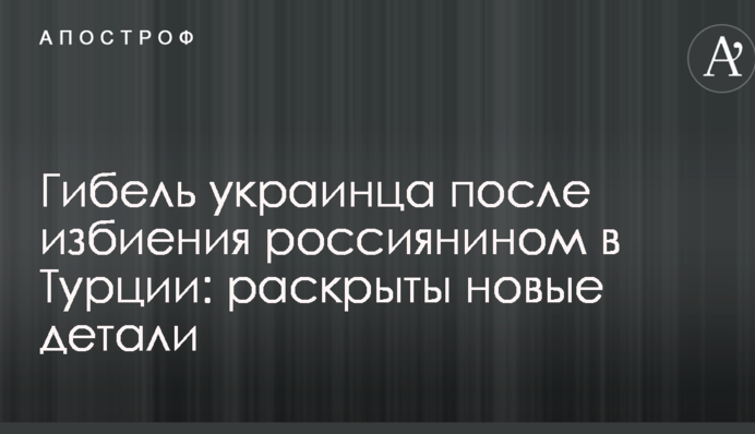 Гибель украинца после избиения россиянином в Турции: раскрыты новые детали