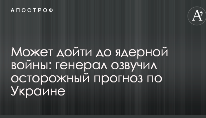 Может дойти до ядерной войны: генерал озвучил осторожный прогноз по Украине