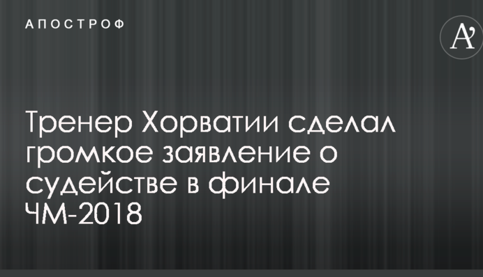 Тренер Хорватии сделал громкое заявление о судействе в финале ЧМ-2018