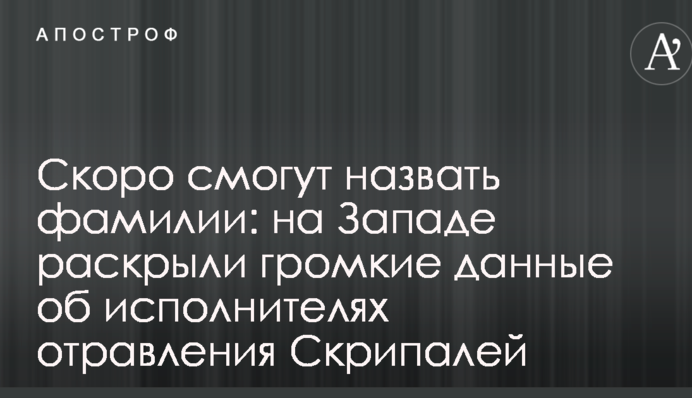 Скоро смогут назвать фамилии: на Западе раскрыли громкие данные об исполнителях  отравления Скрипалей