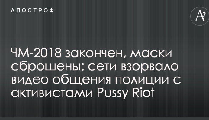 ЧС-2018 закінчено, маски скинуто: мережу підірвало відео спілкування поліції з активістами Pussy Riot