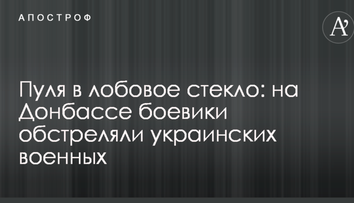 Пуля в лобовое стекло: на Донбассе боевики обстреляли украинских военных