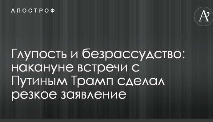 Дурість і нерозсудливість: напередодні зустрічі з Путіним Трамп зробив різку заяву