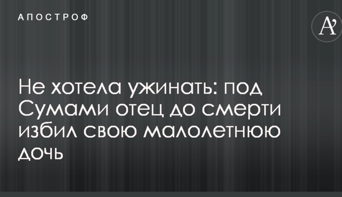 Не хотела ужинать: под Сумами отец до смерти избил свою малолетнюю дочь