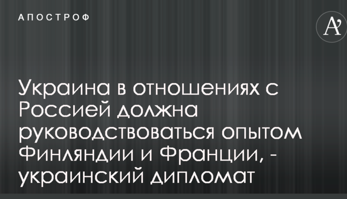 Украина в отношениях с Россией должна руководствоваться опытом Финляндии и Франции, - украинский дипломат