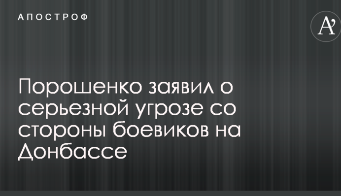Порошенко заявил о серьезной угрозе со стороны боевиков на Донбассе