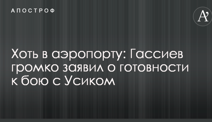Хоч в аеропорту: Гассієв голосно заявив про готовність до бою з Усиком