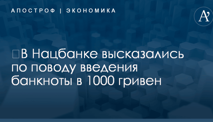 ​В Нацбанке высказались по поводу введения банкноты в 1000 гривен