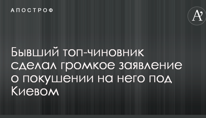 Бывший топ-чиновник сделал громкое заявление о покушении на него под Киевом