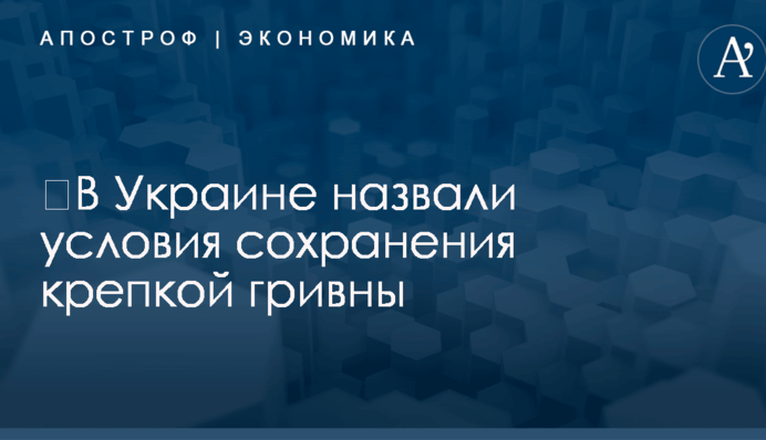 ​В Украине назвали условия сохранения крепкой гривны