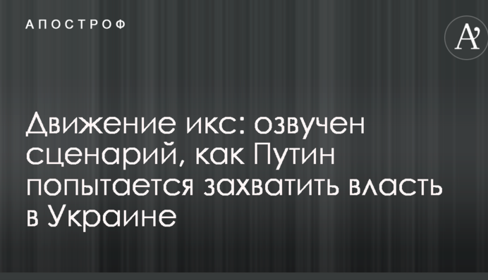 Движение Икс: озвучен сценарий, как Путин попытается захватить власть в Украине