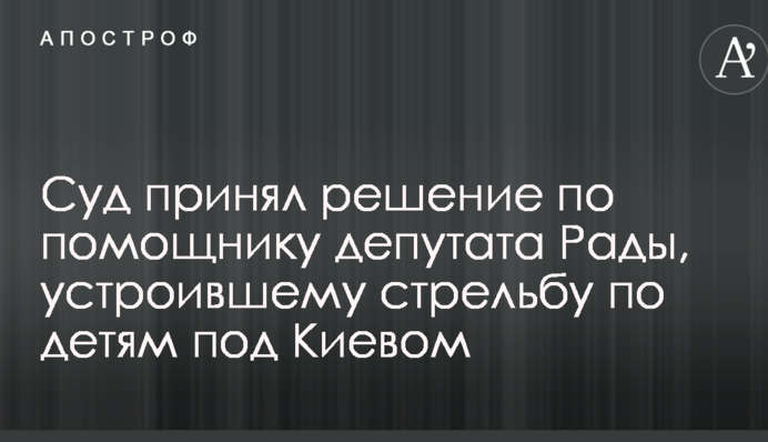 Суд принял решение по помощнику депутата Рады, устроившему стрельбу по детям под Киевом