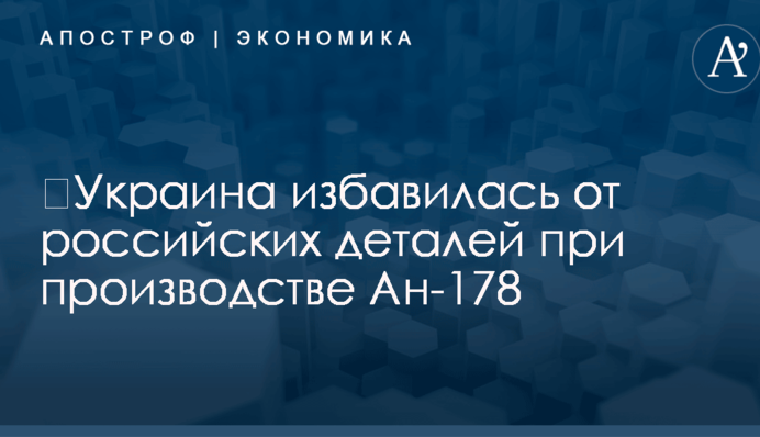 ​Украина избавилась от российских деталей при производстве Ан-178