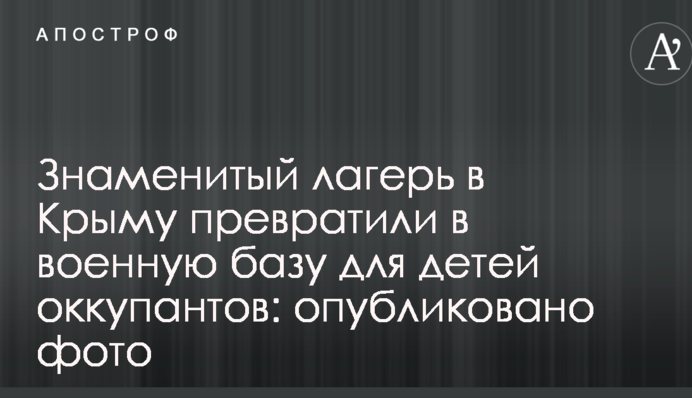 Знаменитый лагерь в Крыму превратили в военную базу для детей оккупантов: опубликовано фото