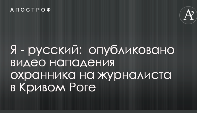 Я - руський: опубліковано відео нападу охоронця на журналіста в Кривому Розі