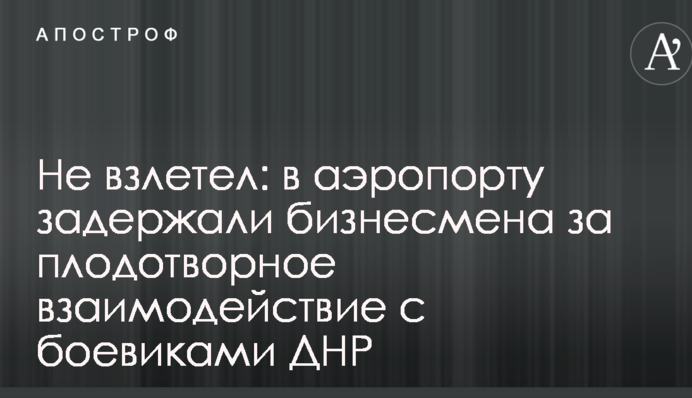 Не взлетел: в аэропорту задержали бизнесмена за плодотворное взаимодействие с боевиками ДНР