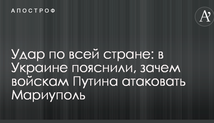 Удар по всей стране: в Украине пояснили, зачем войскам Путина атаковать Мариуполь