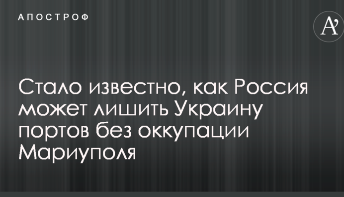 Стало известно, как Россия может лишить Украину портов без оккупации Мариуполя