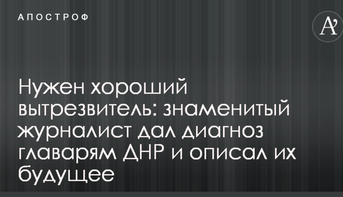 Потрібен хороший витверезник: знаменитий журналіст дав діагноз ватажкам ДНР і описав їх майбутнє