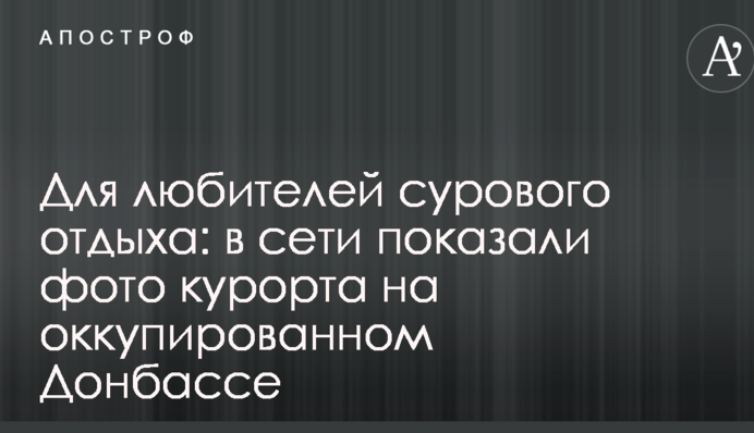 Для любителів суворого відпочинку: в мережі показали фото курорту на окупованому Донбасі