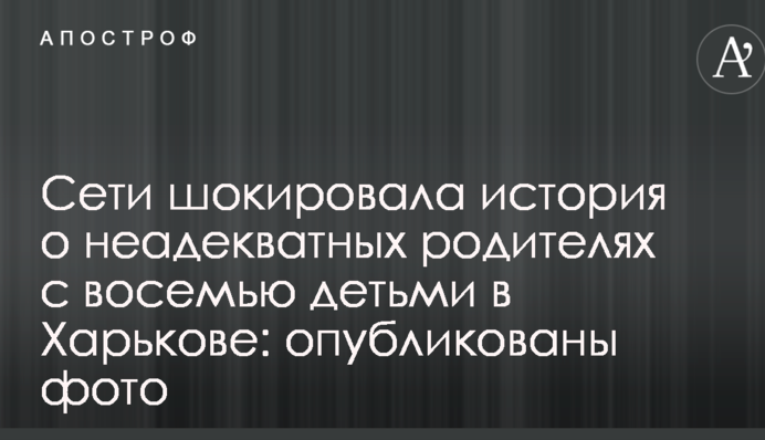 Сети шокировала история о неадекватных родителях с восемью детьми в Харькове: опубликованы фото