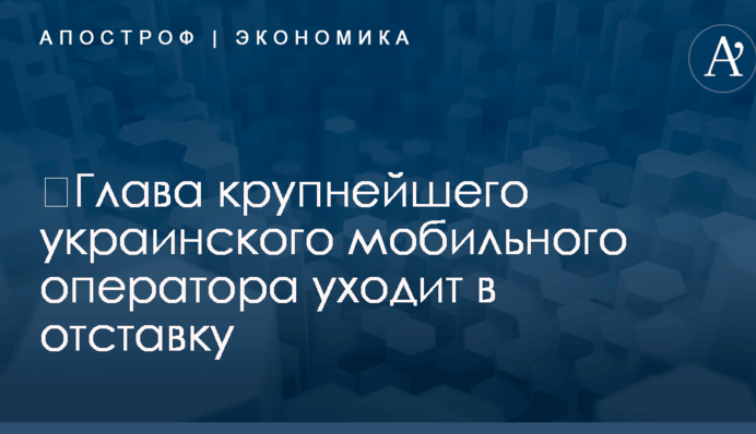 ​Глава крупнейшего украинского мобильного оператора уходит в отставку