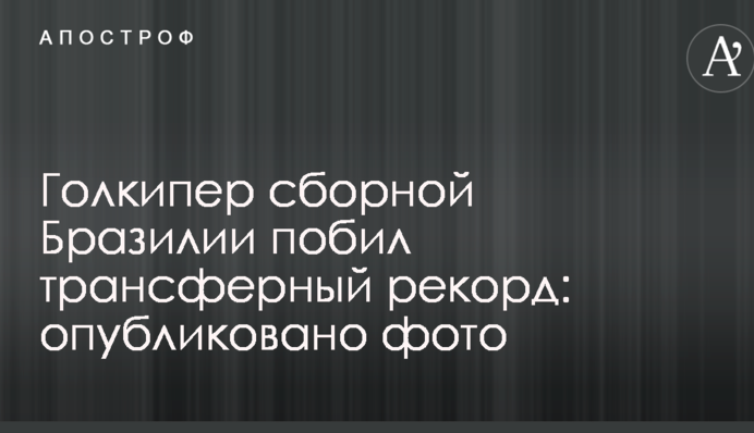 Голкипер сборной Бразилии побил трансферный рекорд: опубликовано фото
