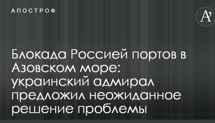 Блокада Росією портів в Азовському морі: український адмірал запропонував несподіване рішення проблеми