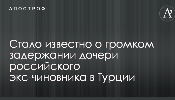 Стало известно о громком задержании дочери российского экс-чиновника в Турции