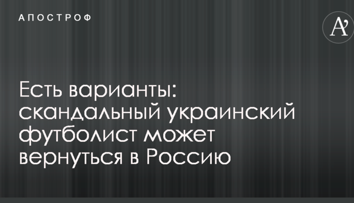 Есть варианты: скандальный украинский футболист может вернуться в Россию