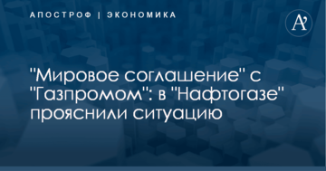 ​Мировое соглашение с "Газпромом": в "Нафтогазе" объяснили детали резонансной инициативы
