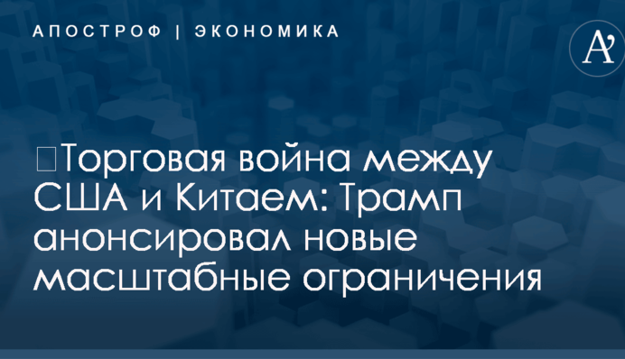​Торговая война между США и Китаем: Трамп анонсировал новые масштабные ограничения