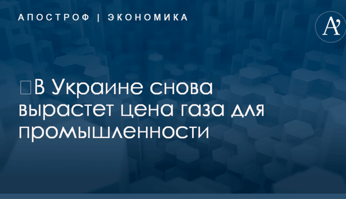 ​В Украине снова вырастет цена газа для промышленности